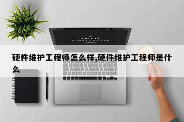 硬件维护工程师怎么样,硬件维护工程师是什么