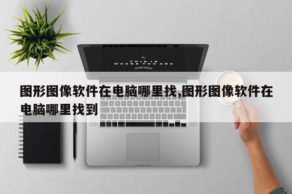 图形图像软件在电脑哪里找,图形图像软件在电脑哪里找到