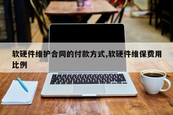 软硬件维护合同的付款方式,软硬件维保费用比例