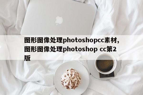 图形图像处理photoshopcc素材,图形图像处理photoshop cc第2版