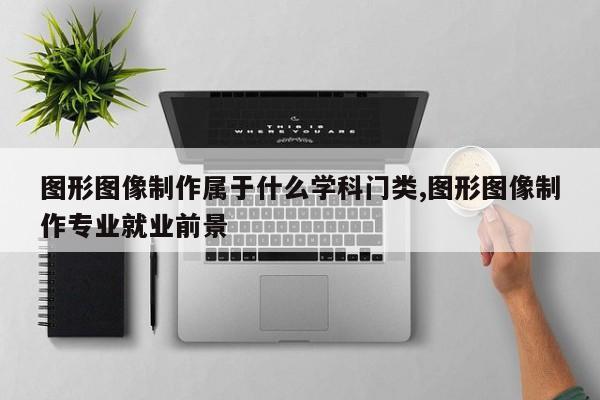 图形图像制作属于什么学科门类,图形图像制作专业就业前景