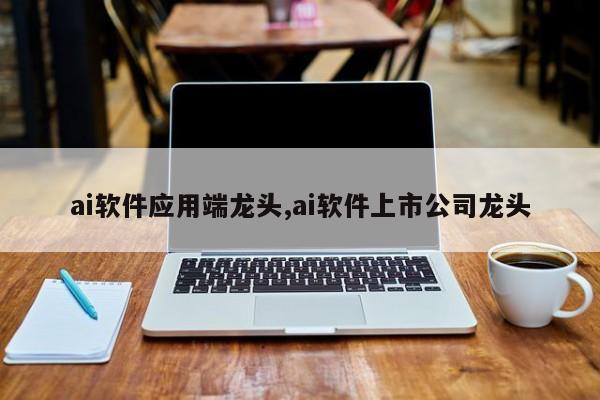 ai软件应用端龙头,ai软件上市公司龙头