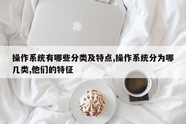 操作系统有哪些分类及特点,操作系统分为哪几类,他们的特征