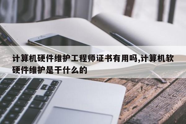 计算机硬件维护工程师证书有用吗,计算机软硬件维护是干什么的
