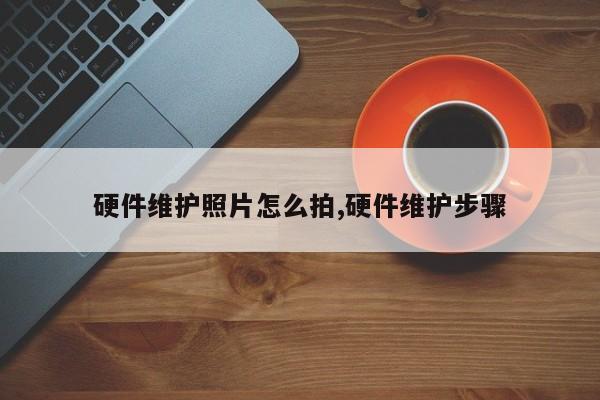 硬件维护照片怎么拍,硬件维护步骤