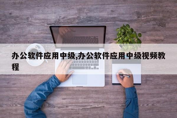办公软件应用中级,办公软件应用中级视频教程