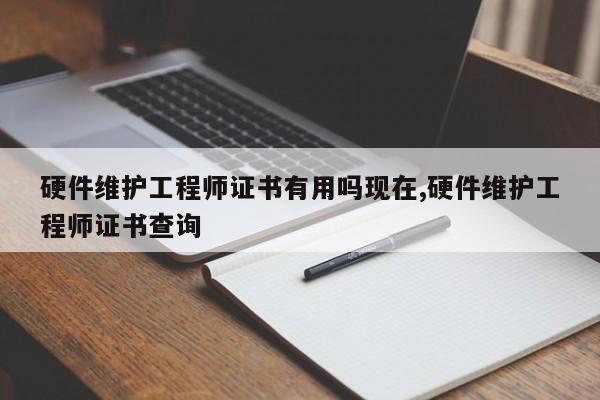 硬件维护工程师证书有用吗现在,硬件维护工程师证书查询