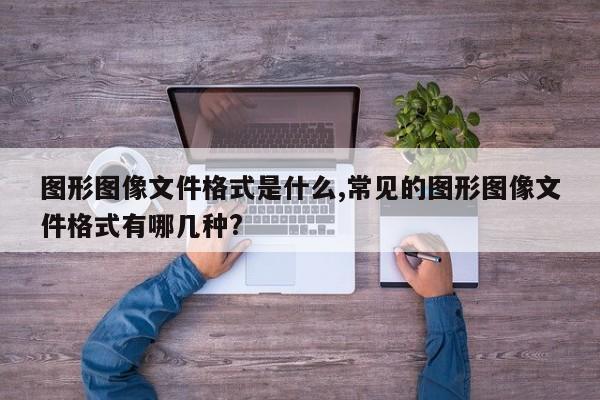 图形图像文件格式是什么,常见的图形图像文件格式有哪几种?