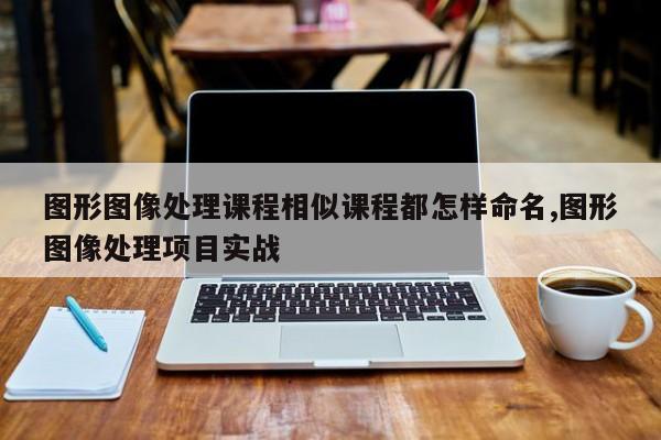 图形图像处理课程相似课程都怎样命名,图形图像处理项目实战