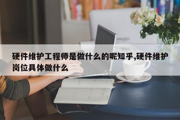 硬件维护工程师是做什么的呢知乎,硬件维护岗位具体做什么