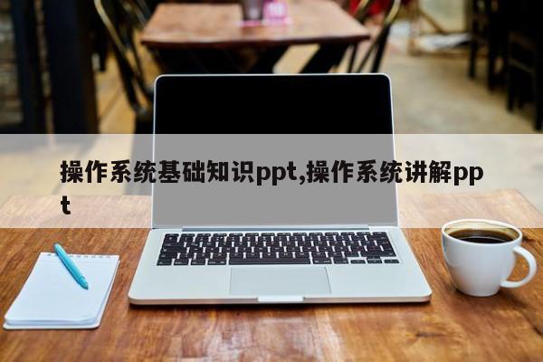 操作系统基础知识ppt,操作系统讲解ppt