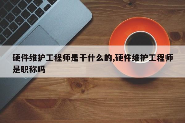 硬件维护工程师是干什么的,硬件维护工程师是职称吗