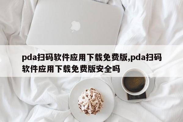 pda扫码软件应用下载免费版,pda扫码软件应用下载免费版安全吗