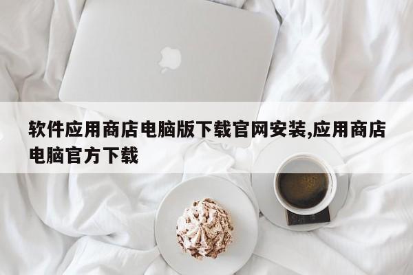 软件应用商店电脑版下载官网安装,应用商店电脑官方下载
