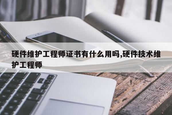 硬件维护工程师证书有什么用吗,硬件技术维护工程师