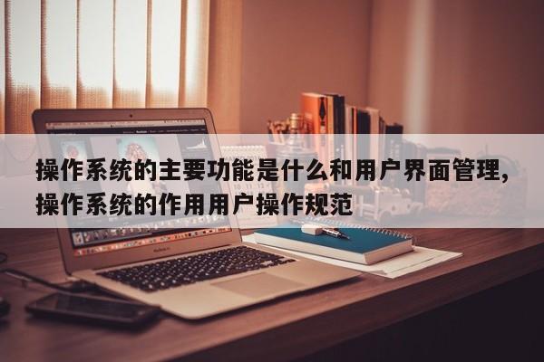 操作系统的主要功能是什么和用户界面管理,操作系统的作用用户操作规范