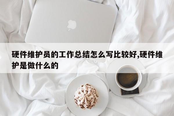 硬件维护员的工作总结怎么写比较好,硬件维护是做什么的
