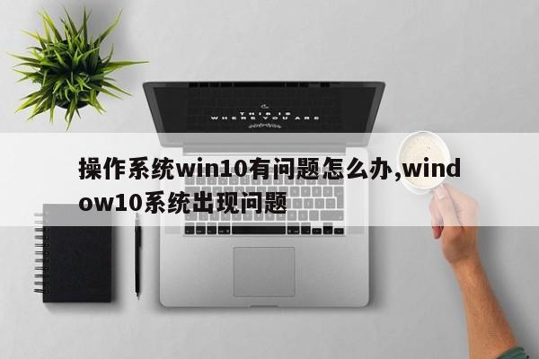 操作系统win10有问题怎么办,window10系统出现问题