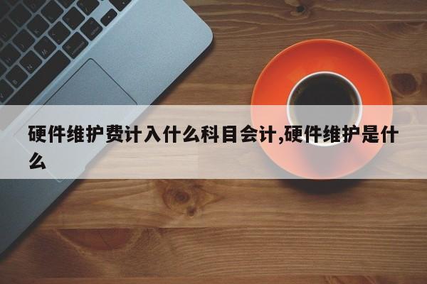 硬件维护费计入什么科目会计,硬件维护是什么