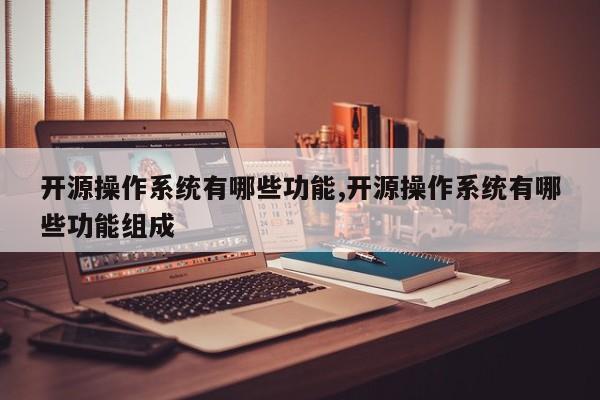 开源操作系统有哪些功能,开源操作系统有哪些功能组成