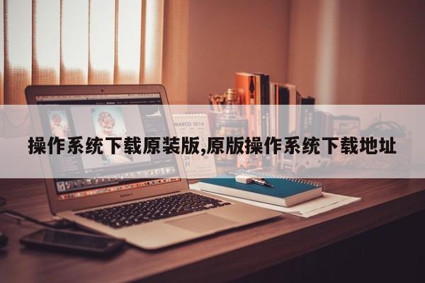操作系统下载原装版,原版操作系统下载地址