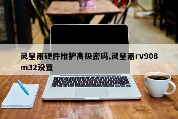 灵星雨硬件维护高级密码,灵星雨rv908m32设置