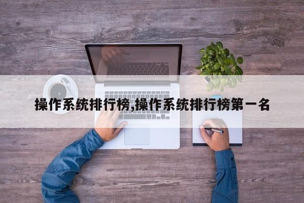 操作系统排行榜,操作系统排行榜第一名