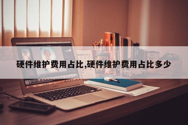 硬件维护费用占比,硬件维护费用占比多少