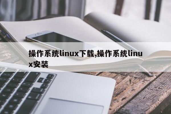 操作系统linux下载,操作系统linux安装