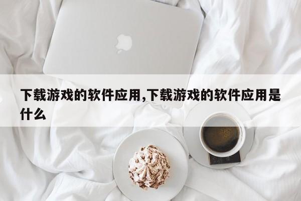 下载游戏的软件应用,下载游戏的软件应用是什么
