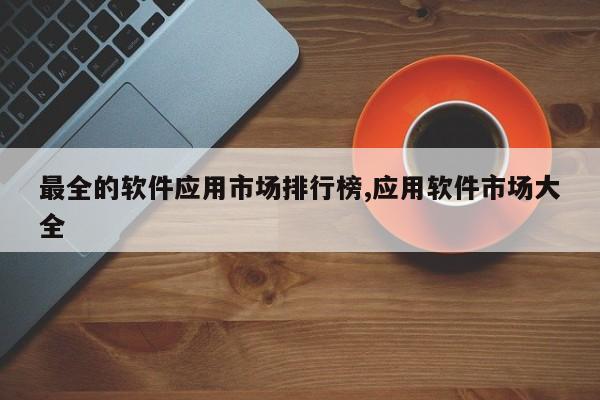 最全的软件应用市场排行榜,应用软件市场大全