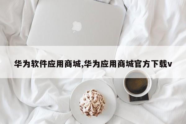 华为软件应用商城,华为应用商城官方下载v