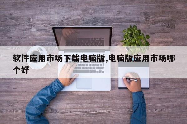 软件应用市场下载电脑版,电脑版应用市场哪个好
