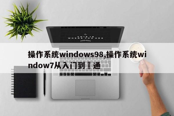 操作系统windows98,操作系统window7从入门到棈通