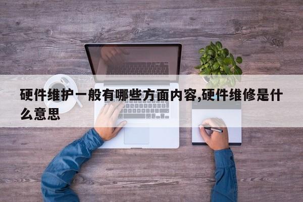 硬件维护一般有哪些方面内容,硬件维修是什么意思