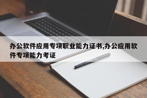办公软件应用专项职业能力证书,办公应用软件专项能力考证