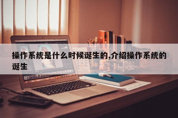 操作系统是什么时候诞生的,介绍操作系统的诞生