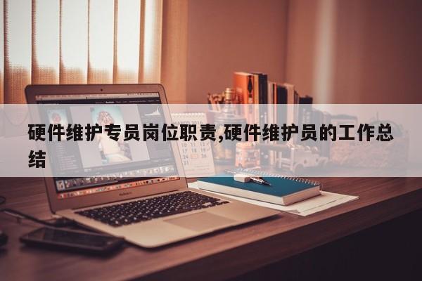 硬件维护专员岗位职责,硬件维护员的工作总结