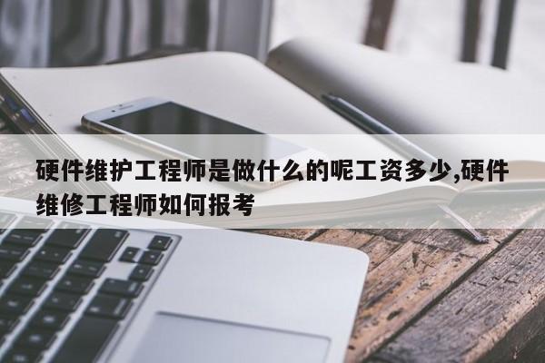 硬件维护工程师是做什么的呢工资多少,硬件维修工程师如何报考