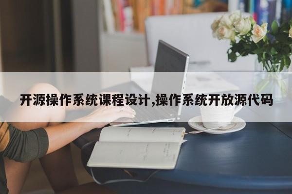 开源操作系统课程设计,操作系统开放源代码