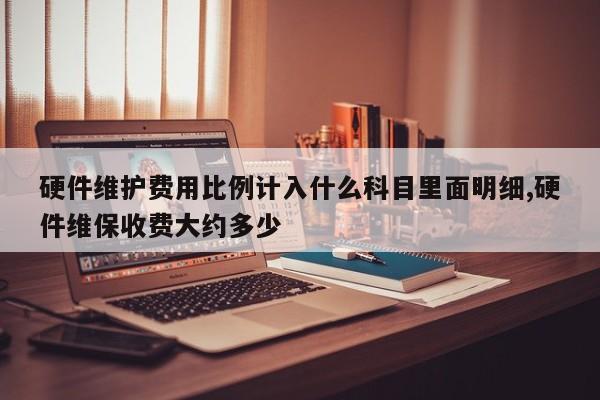 硬件维护费用比例计入什么科目里面明细,硬件维保收费大约多少