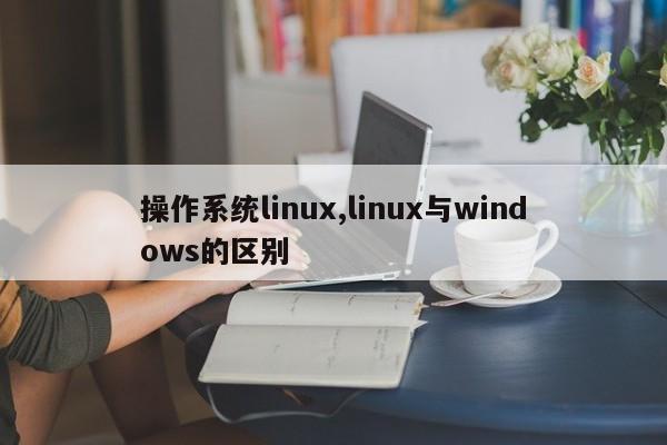 操作系统linux,linux与windows的区别