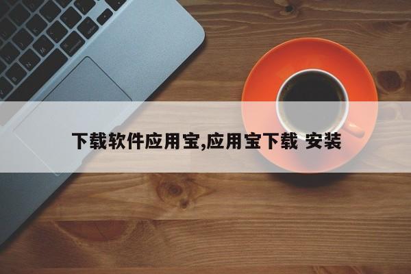 下载软件应用宝,应用宝下载 安装