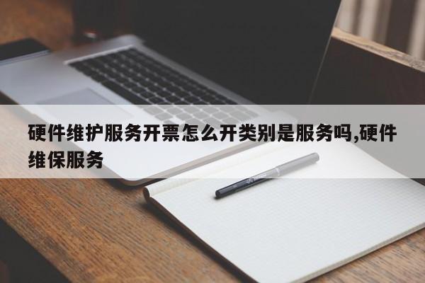 硬件维护服务开票怎么开类别是服务吗,硬件维保服务