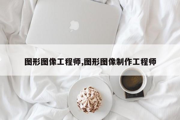 图形图像工程师,图形图像制作工程师