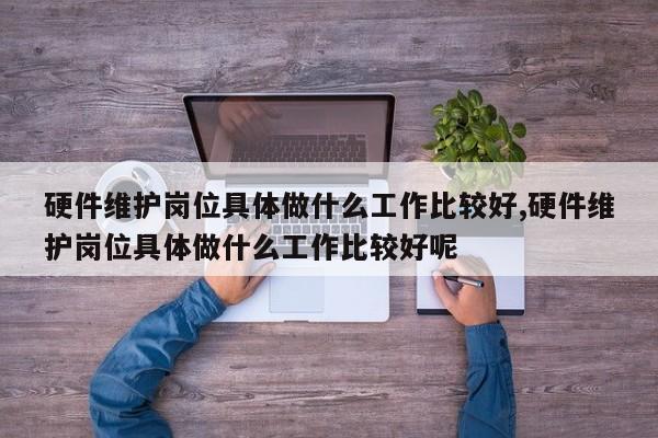硬件维护岗位具体做什么工作比较好,硬件维护岗位具体做什么工作比较好呢