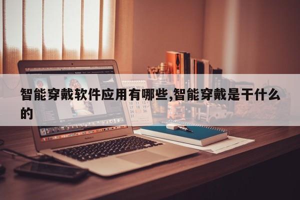 智能穿戴软件应用有哪些,智能穿戴是干什么的