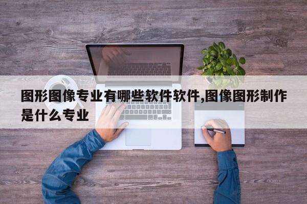 图形图像专业有哪些软件软件,图像图形制作是什么专业