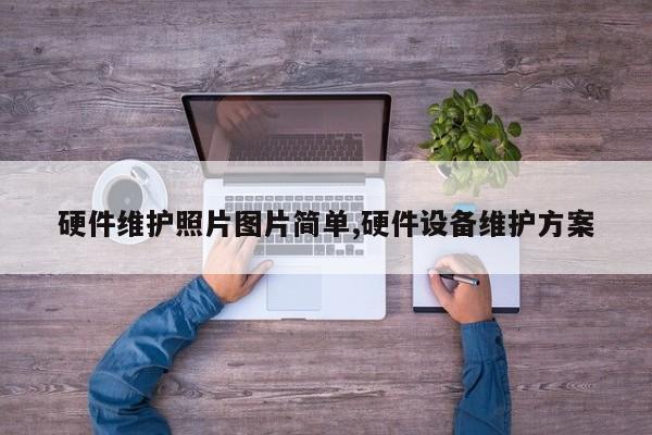 硬件维护照片图片简单,硬件设备维护方案