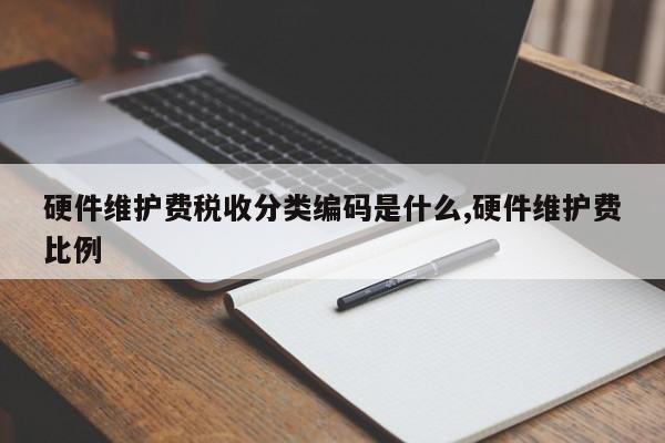 硬件维护费税收分类编码是什么,硬件维护费比例